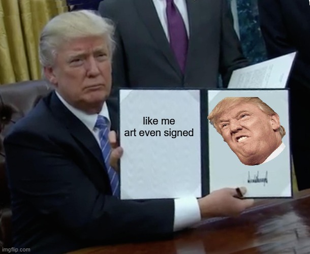 like me art | like me art even signed | image tagged in memes,trump bill signing | made w/ Imgflip meme maker
