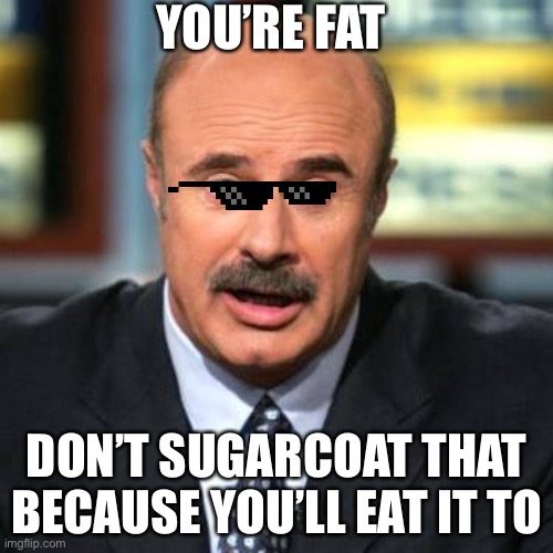 Dr. Phil | YOU’RE FAT; DON’T SUGARCOAT THAT BECAUSE YOU’LL EAT IT TO | image tagged in dr phil | made w/ Imgflip meme maker