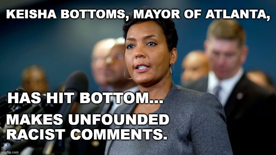 Bottoms Makes Racist Comments | KEISHA BOTTOMS, MAYOR OF ATLANTA, HAS HIT BOTTOM... MAKES UNFOUNDED 
RACIST COMMENTS. | image tagged in keisha bottoms,mayor of atlanta,racist,liberal logic | made w/ Imgflip meme maker