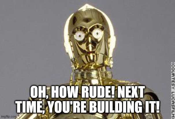 C-3PO | OH, HOW RUDE! NEXT TIME, YOU'RE BUILDING IT! | image tagged in c-3po | made w/ Imgflip meme maker