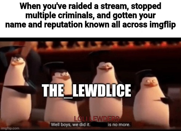 This stream has been so quiet since the reddit raid, I think we did it | When you've raided a stream, stopped multiple criminals, and gotten your name and reputation known all across imgflip; THE_LEWDLICE; LOLI LEWDERS | image tagged in well boys we did it blank is no more | made w/ Imgflip meme maker