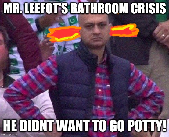 Angry Man | MR. LEEFOT'S BATHROOM CRISIS; HE DIDNT WANT TO GO POTTY! | image tagged in angry man | made w/ Imgflip meme maker
