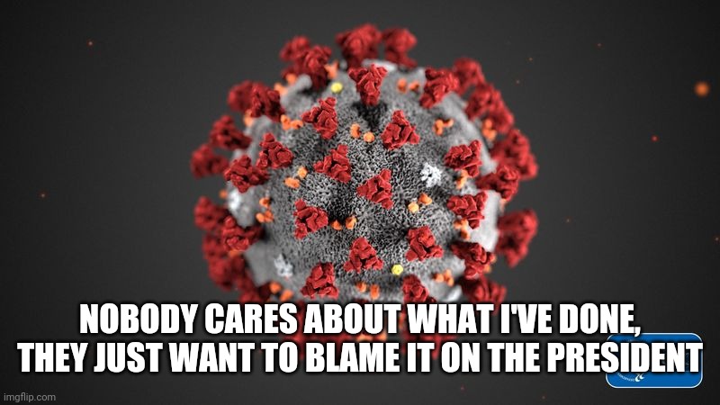 Covid 19 | NOBODY CARES ABOUT WHAT I'VE DONE, THEY JUST WANT TO BLAME IT ON THE PRESIDENT | image tagged in covid 19 | made w/ Imgflip meme maker
