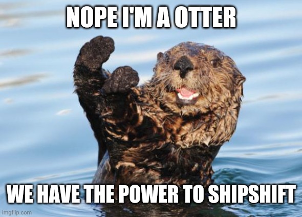 otter celebration | NOPE I'M A OTTER WE HAVE THE POWER TO SHIPSHIFT | image tagged in otter celebration | made w/ Imgflip meme maker