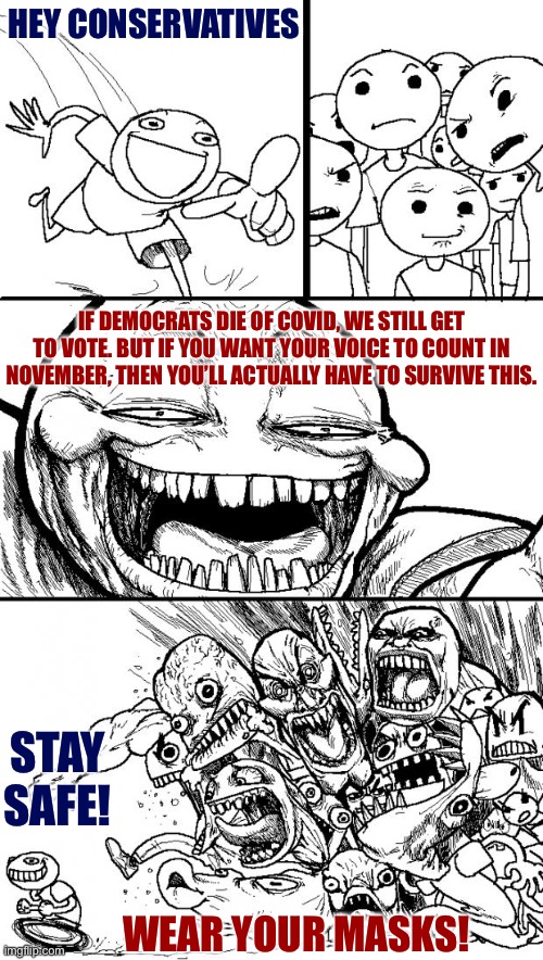 When all your appeals to common sense fail, there’s always this. I want everyone to survive this regardless of party. | HEY CONSERVATIVES; IF DEMOCRATS DIE OF COVID, WE STILL GET TO VOTE. BUT IF YOU WANT YOUR VOICE TO COUNT IN NOVEMBER, THEN YOU’LL ACTUALLY HAVE TO SURVIVE THIS. STAY SAFE! WEAR YOUR MASKS! | image tagged in hey internet,election 2020,face mask,covid-19,coronavirus,dead voters | made w/ Imgflip meme maker