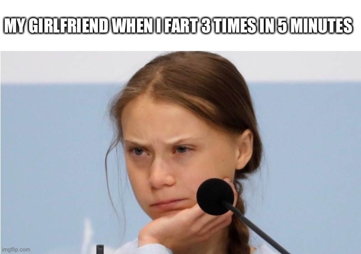 MY GIRLFRIEND WHEN I FART 3 TIMES IN 5 MINUTES | image tagged in greta thunberg,girlfriend,fart | made w/ Imgflip meme maker