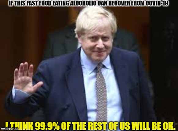 Maybe our chances are better than we thought. | IF THIS FAST FOOD EATING ALCOHOLIC CAN RECOVER FROM COVID-19; I THINK 99.9% OF THE REST OF US WILL BE OK. | image tagged in politics,nhs,covid-19 | made w/ Imgflip meme maker