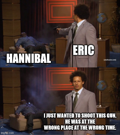 Can't argue with that | ERIC; HANNIBAL; I JUST WANTED TO SHOOT THIS GUN.
HE WAS AT THE WRONG PLACE AT THE WRONG TIME. | image tagged in memes,who killed hannibal | made w/ Imgflip meme maker