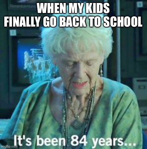 Titanic 84 years | WHEN MY KIDS FINALLY GO BACK TO SCHOOL | image tagged in titanic 84 years | made w/ Imgflip meme maker