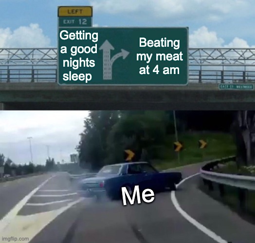 Left Exit 12 Off Ramp Meme | Getting a good nights sleep; Beating my meat at 4 am; Me | image tagged in memes,left exit 12 off ramp | made w/ Imgflip meme maker