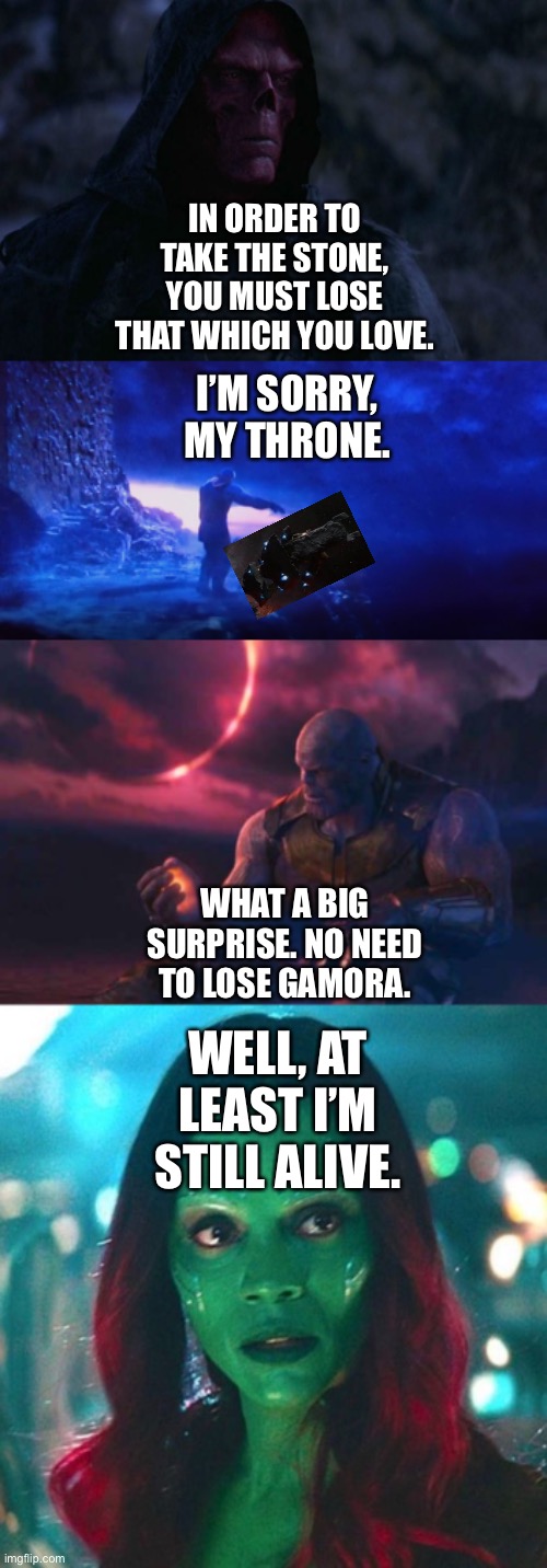 Thanos sacrifices his throne instead of Gamora in order to obtain the Soul Stone | IN ORDER TO TAKE THE STONE, YOU MUST LOSE THAT WHICH YOU LOVE. I’M SORRY, MY THRONE. WHAT A BIG SURPRISE. NO NEED TO LOSE GAMORA. WELL, AT LEAST I’M STILL ALIVE. | image tagged in marvel cinematic universe,thanos,avengers infinity war,thanos infinity stones | made w/ Imgflip meme maker