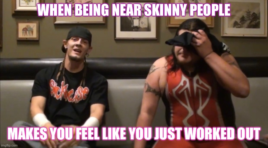 The Random Meme | WHEN BEING NEAR SKINNY PEOPLE; MAKES YOU FEEL LIKE YOU JUST WORKED OUT | image tagged in meme | made w/ Imgflip meme maker