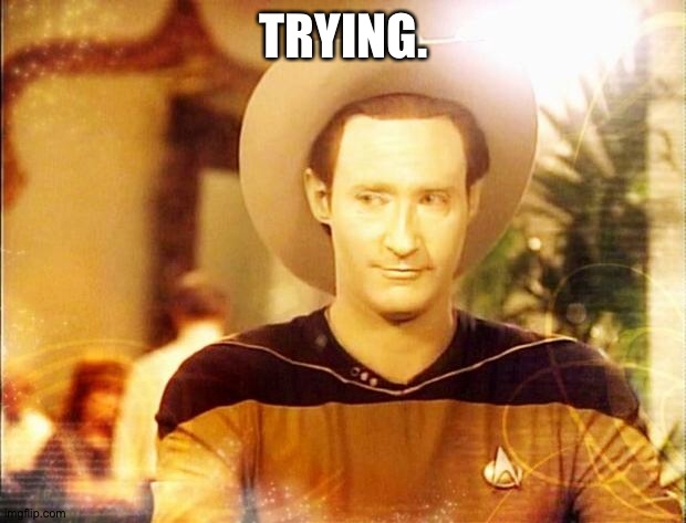 Hmmm... | TRYING. | image tagged in star trek data in cowboy hat | made w/ Imgflip meme maker