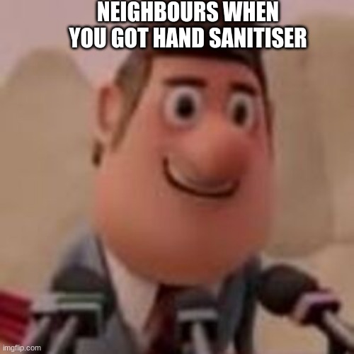 IM SCARED NOW | NEIGHBOURS WHEN YOU GOT HAND SANITISER | image tagged in lol,memes,cloudy with a chance of meatballs | made w/ Imgflip meme maker