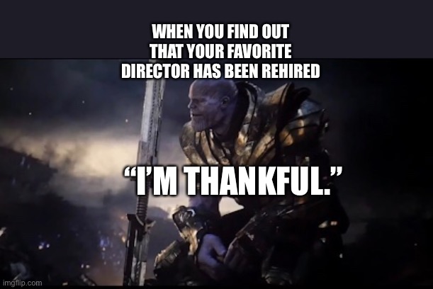 Thanos is thankful for James Gunn being rehired as the director for Guardians of the Galaxy Volume 3 | WHEN YOU FIND OUT THAT YOUR FAVORITE DIRECTOR HAS BEEN REHIRED; “I’M THANKFUL.” | image tagged in thanos,marvel,funny memes,guardians of the galaxy,avengers endgame | made w/ Imgflip meme maker
