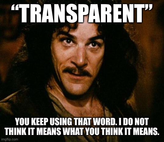 The Trump Administration is the least transparent since Nixon or maybe ever. | “TRANSPARENT”; YOU KEEP USING THAT WORD. I DO NOT THINK IT MEANS WHAT YOU THINK IT MEANS. | image tagged in memes,inigo montoya,nixon,richard nixon,trump administration,blank transparent square | made w/ Imgflip meme maker