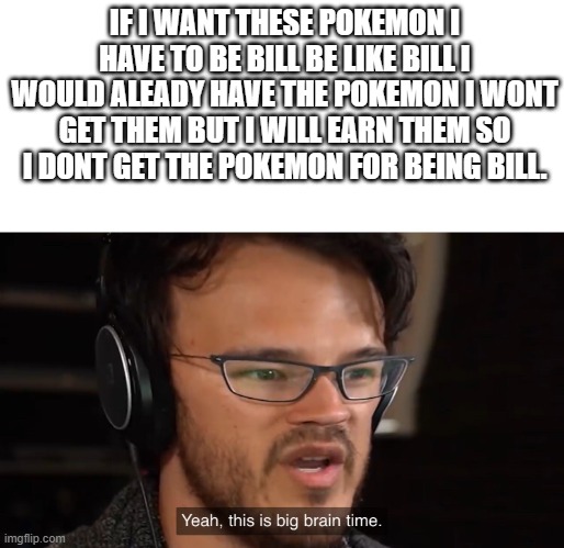 It's Big Brain Time | IF I WANT THESE POKEMON I HAVE TO BE BILL BE LIKE BILL I WOULD ALEADY HAVE THE POKEMON I WONT GET THEM BUT I WILL EARN THEM SO I DONT GET TH | image tagged in it's big brain time | made w/ Imgflip meme maker