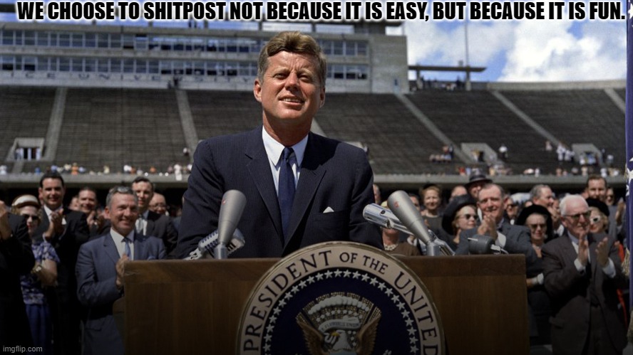 Funposting |  WE CHOOSE TO SHITPOST NOT BECAUSE IT IS EASY, BUT BECAUSE IT IS FUN. | image tagged in jfk,shitpost,memes | made w/ Imgflip meme maker