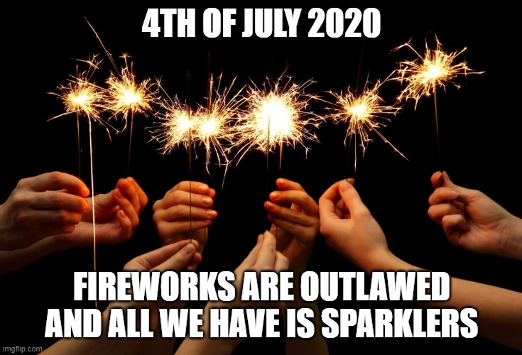 Sparklers | 4TH OF JULY 2020; FIREWORKS ARE OUTLAWED AND ALL WE HAVE IS SPARKLERS | image tagged in sparklers,memes,funny,funny memes,lmao | made w/ Imgflip meme maker