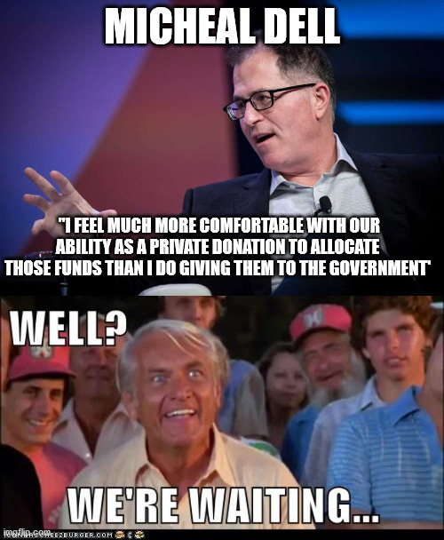 Still waiting | MICHEAL DELL; "I FEEL MUCH MORE COMFORTABLE WITH OUR ABILITY AS A PRIVATE DONATION TO ALLOCATE THOSE FUNDS THAN I DO GIVING THEM TO THE GOVERNMENT' | image tagged in brain wash | made w/ Imgflip meme maker