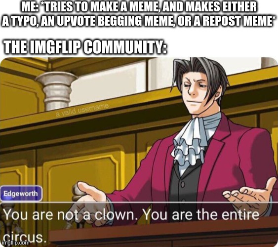 You are not a clown. You are the entire circus. | ME: *TRIES TO MAKE A MEME, AND MAKES EITHER A TYPO, AN UPVOTE BEGGING MEME, OR A REPOST MEME*; THE IMGFLIP COMMUNITY: | image tagged in you are not a clown you are the entire circus | made w/ Imgflip meme maker