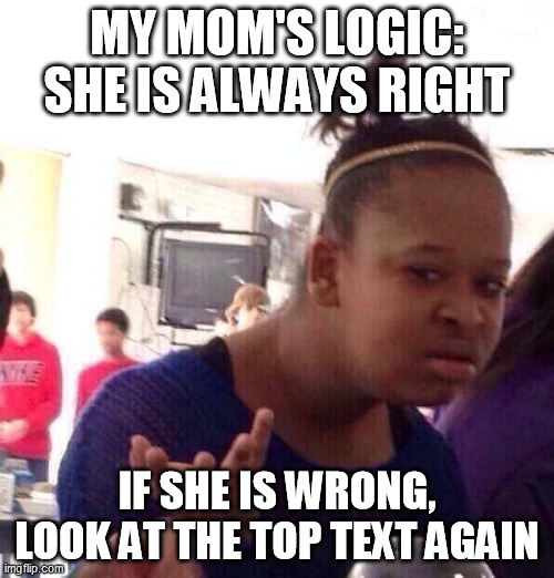 This is just how some parents are, isn't it? | MY MOM'S LOGIC: SHE IS ALWAYS RIGHT; IF SHE IS WRONG, LOOK AT THE TOP TEXT AGAIN | image tagged in memes,black girl wat,mom,parents,scumbag parents,bad parenting | made w/ Imgflip meme maker