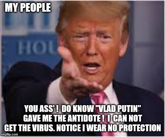 trump | MY PEOPLE; YOU ASS' !  DO KNOW "VLAD PUTIN" GAVE ME THE ANTIDOTE !  I  CAN NOT GET THE VIRUS. NOTICE I WEAR NO PROTECTION | image tagged in trump russia collusion | made w/ Imgflip meme maker