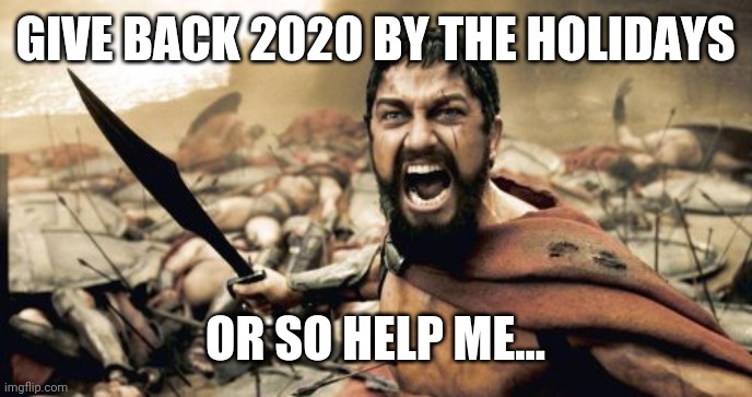 Sparta Leonidas | GIVE BACK 2020 BY THE HOLIDAYS; OR SO HELP ME... | image tagged in memes,sparta leonidas | made w/ Imgflip meme maker