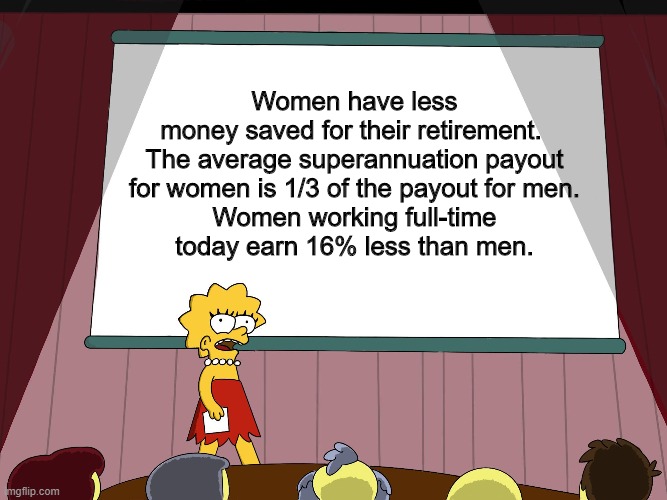 Women in Super | Women have less money saved for their retirement. 

The average superannuation payout for women is 1/3 of the payout for men.

Women working full-time today earn 16% less than men. | image tagged in lisa simpson presents in hd | made w/ Imgflip meme maker