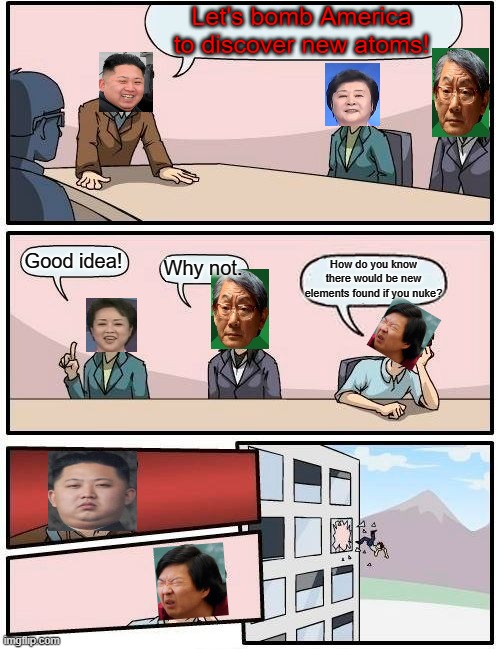 Boardroom Meeting Suggestion | Let's bomb America to discover new atoms! Good idea! Why not. How do you know there would be new elements found if you nuke? | image tagged in memes,boardroom meeting suggestion | made w/ Imgflip meme maker