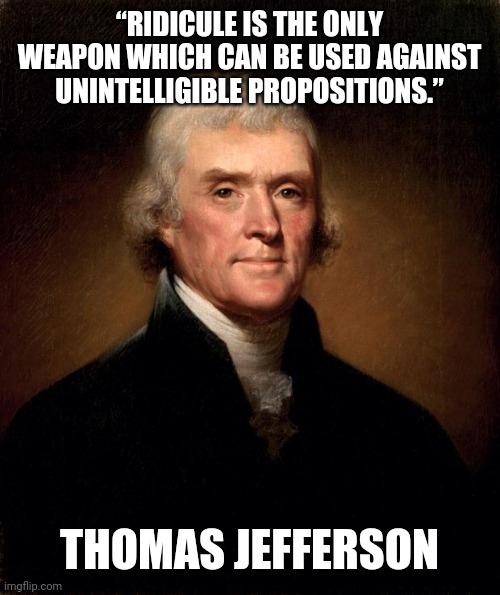 Mo money, mo ridicule | “RIDICULE IS THE ONLY WEAPON WHICH CAN BE USED AGAINST UNINTELLIGIBLE PROPOSITIONS.”; THOMAS JEFFERSON | image tagged in thomas jefferson | made w/ Imgflip meme maker