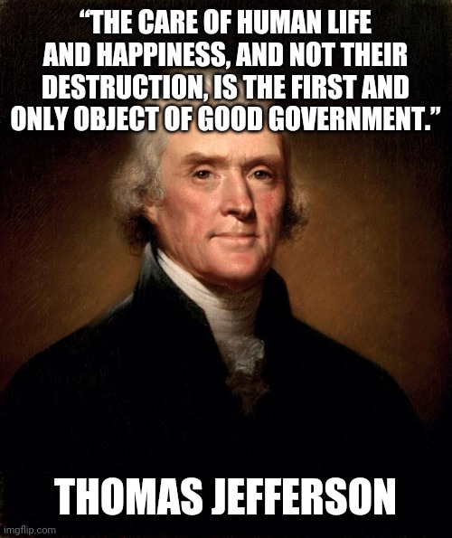 Who knew | “THE CARE OF HUMAN LIFE AND HAPPINESS, AND NOT THEIR DESTRUCTION, IS THE FIRST AND ONLY OBJECT OF GOOD GOVERNMENT.”; THOMAS JEFFERSON | image tagged in thomas jefferson,human life | made w/ Imgflip meme maker