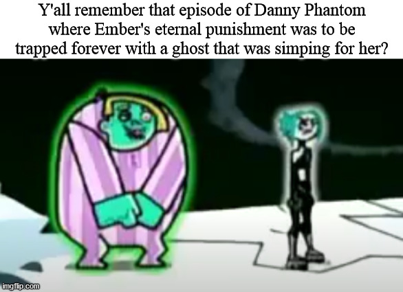 Ember's Simp Fate | Y'all remember that episode of Danny Phantom where Ember's eternal punishment was to be trapped forever with a ghost that was simping for her? | image tagged in simp,danny phantom | made w/ Imgflip meme maker