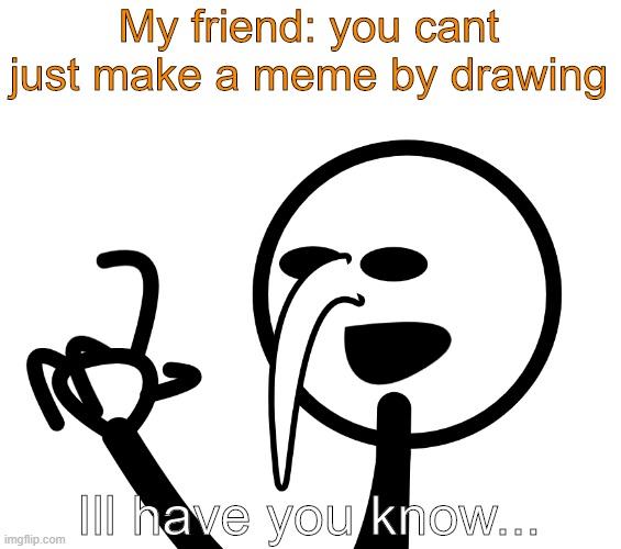 i guess | My friend: you cant just make a meme by drawing; Ill have you know... | image tagged in drawing | made w/ Imgflip meme maker