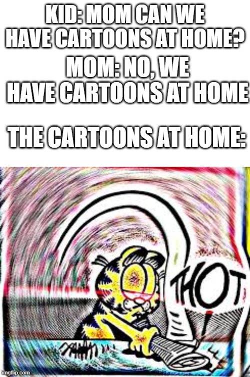 are you sure about that | KID: MOM CAN WE HAVE CARTOONS AT HOME? MOM: NO, WE HAVE CARTOONS AT HOME; THE CARTOONS AT HOME: | image tagged in mom can we have,memes,funny,garfield,oxygen,begone thot | made w/ Imgflip meme maker