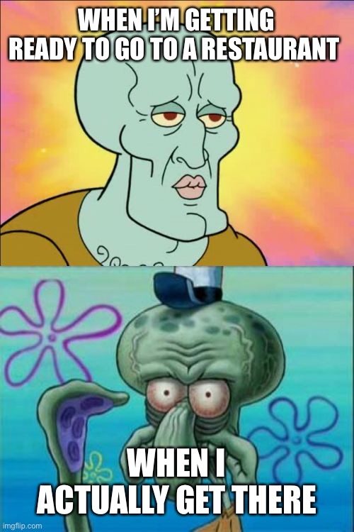 Squidward | WHEN I’M GETTING READY TO GO TO A RESTAURANT; WHEN I ACTUALLY GET THERE | image tagged in memes,squidward | made w/ Imgflip meme maker