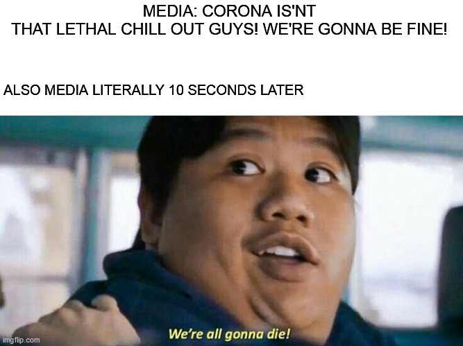 corona se larna nhi darna he | MEDIA: CORONA IS'NT THAT LETHAL CHILL OUT GUYS! WE'RE GONNA BE FINE! ALSO MEDIA LITERALLY 10 SECONDS LATER | image tagged in we're all gonna die | made w/ Imgflip meme maker