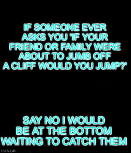 Spongebob Ight Imma Head Out Meme | IF SOMEONE EVER ASKS YOU 'IF YOUR FRIEND OR FAMILY WERE ABOUT TO JUMB OFF A CLIFF WOULD YOU JUMP?'; SAY NO I WOULD BE AT THE BOTTOM WAITING TO CATCH THEM | image tagged in cliff | made w/ Imgflip meme maker