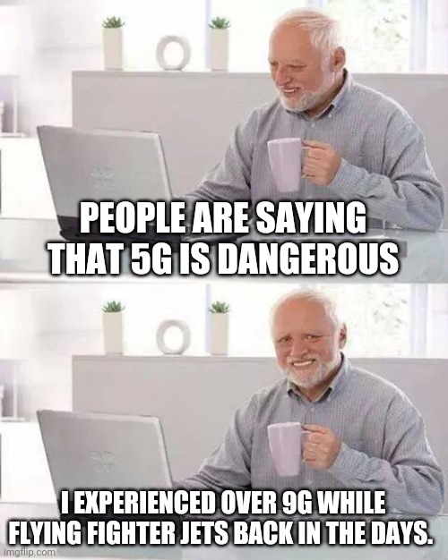 Hide the Pain Harold | PEOPLE ARE SAYING THAT 5G IS DANGEROUS; I EXPERIENCED OVER 9G WHILE FLYING FIGHTER JETS BACK IN THE DAYS. | image tagged in memes,hide the pain harold | made w/ Imgflip meme maker