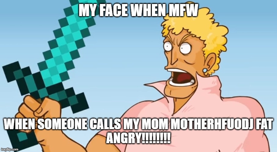 Brody Foxx Diamond Sword | MY FACE WHEN MFW; WHEN SOMEONE CALLS MY MOM MOTHERHFUODJ FAT
ANGRY!!!!!!!! | image tagged in brody foxx diamond sword | made w/ Imgflip meme maker