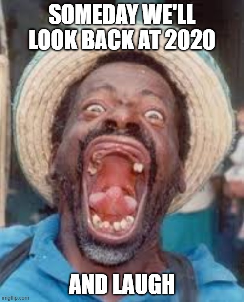 funny face 1 | SOMEDAY WE'LL LOOK BACK AT 2020; AND LAUGH | image tagged in funny face 1,memes,funny,2020,lmao | made w/ Imgflip meme maker