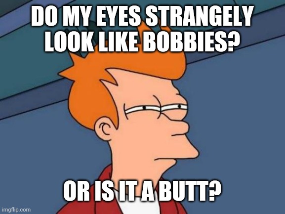 Futurama Fry | DO MY EYES STRANGELY LOOK LIKE BOBBIES? OR IS IT A BUTT? | image tagged in memes,futurama fry | made w/ Imgflip meme maker