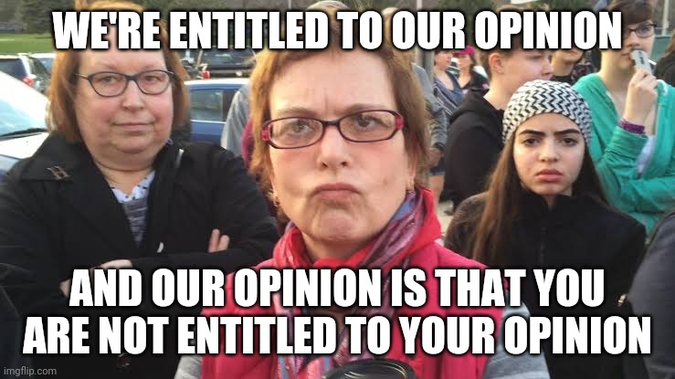 TRIGGERED FEMINIST | WE'RE ENTITLED TO OUR OPINION; AND OUR OPINION IS THAT YOU ARE NOT ENTITLED TO YOUR OPINION | image tagged in triggered feminist | made w/ Imgflip meme maker