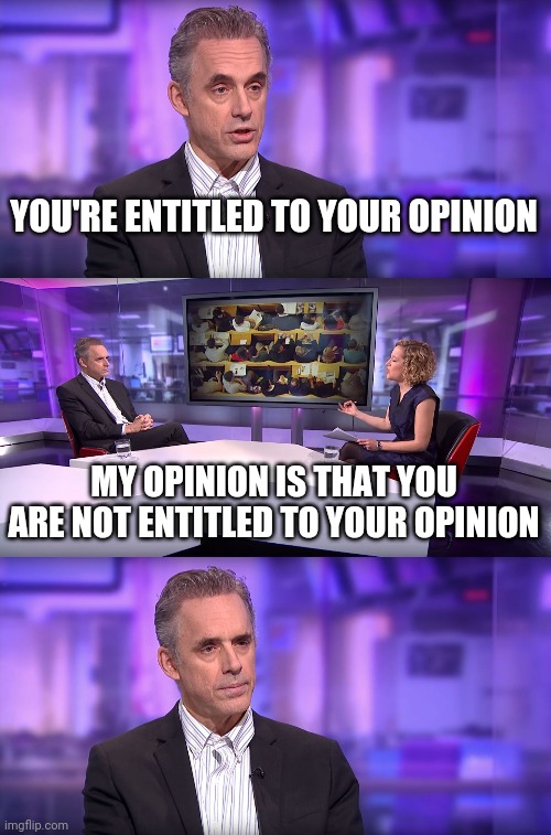 Jordan Peterson vs Feminist Interviewer | YOU'RE ENTITLED TO YOUR OPINION; MY OPINION IS THAT YOU ARE NOT ENTITLED TO YOUR OPINION | image tagged in jordan peterson vs feminist interviewer | made w/ Imgflip meme maker