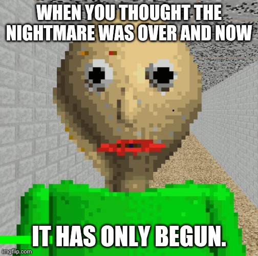 Baldi's Basics Plus | WHEN YOU THOUGHT THE NIGHTMARE WAS OVER AND NOW; IT HAS ONLY BEGUN. | image tagged in baldi | made w/ Imgflip meme maker
