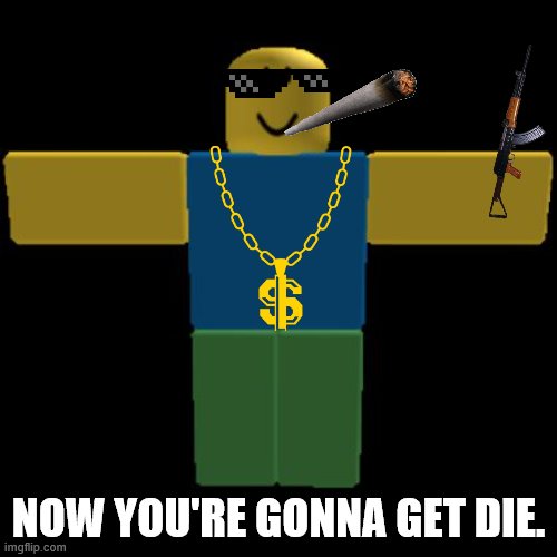 get die | NOW YOU'RE GONNA GET DIE. | image tagged in roblox noob t-posing | made w/ Imgflip meme maker