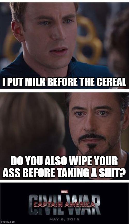 Civil War | I PUT MILK BEFORE THE CEREAL; DO YOU ALSO WIPE YOUR ASS BEFORE TAKING A SHIT? | image tagged in memes,marvel civil war 1 | made w/ Imgflip meme maker