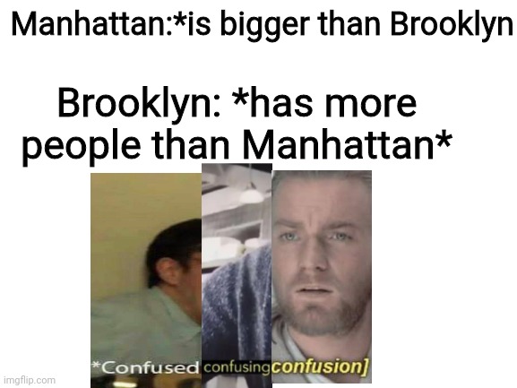 Blank White Template | Manhattan:*is bigger than Brooklyn; Brooklyn: *has more people than Manhattan* | image tagged in blank white template | made w/ Imgflip meme maker