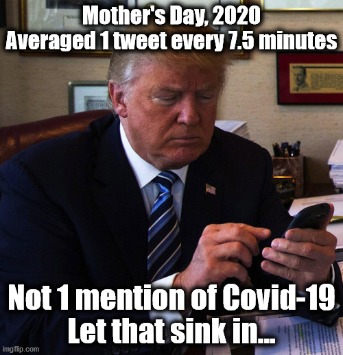 Mother's Day 2020 Trump Tweets no Covid-19 | Mother's Day, 2020
Averaged 1 tweet every 7.5 minutes; Not 1 mention of Covid-19
Let that sink in... | image tagged in trump tweeting,donald trump,covid-19 | made w/ Imgflip meme maker