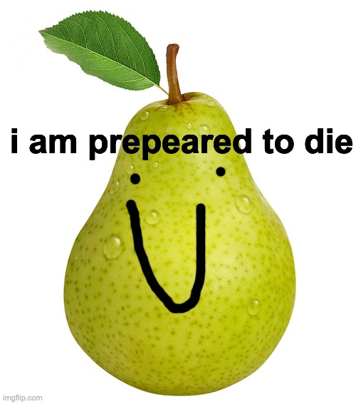 die | i am prepeared to die | image tagged in pear | made w/ Imgflip meme maker